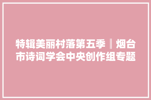 特辑美丽村落第五季║烟台市诗词学会中央创作组专题作品选登
