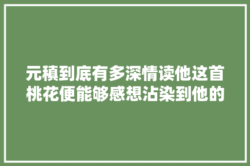 元稹到底有多深情读他这首桃花便能够感想沾染到他的一片深情