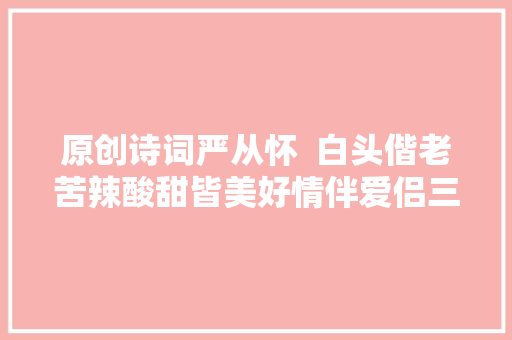 原创诗词严从怀  白头偕老苦辣酸甜皆美好情伴爱侣三
