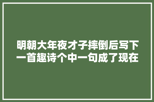 明朝大年夜才子摔倒后写下一首趣诗个中一句成了现在的盛行语