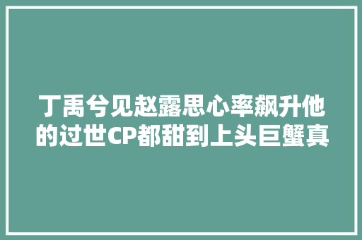 丁禹兮见赵露思心率飙升他的过世CP都甜到上头巨蟹真多情