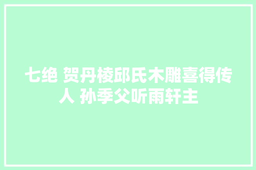 七绝 贺丹棱邱氏木雕喜得传人 孙季父听雨轩主