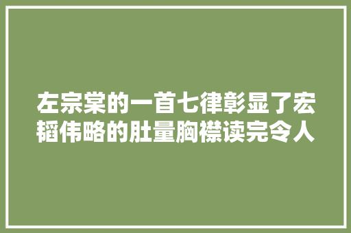 左宗棠的一首七律彰显了宏韬伟略的肚量胸襟读完令人深受启示