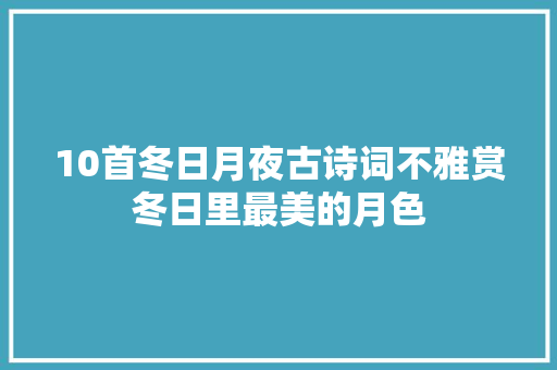 10首冬日月夜古诗词不雅赏冬日里最美的月色