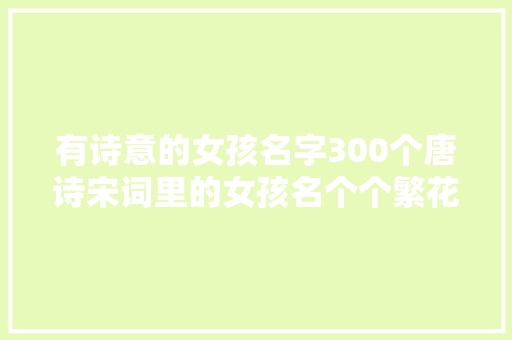有诗意的女孩名字300个唐诗宋词里的女孩名个个繁花似锦