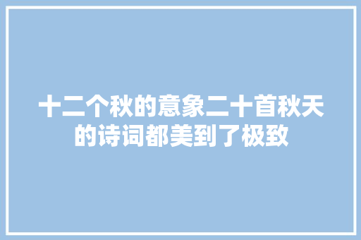 十二个秋的意象二十首秋天的诗词都美到了极致