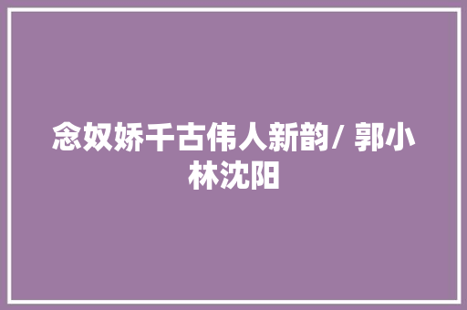 念奴娇千古伟人新韵/ 郭小林沈阳