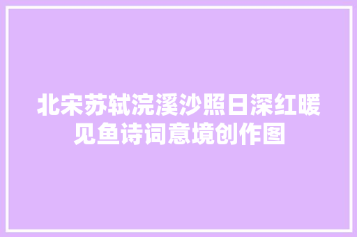 北宋苏轼浣溪沙照日深红暖见鱼诗词意境创作图