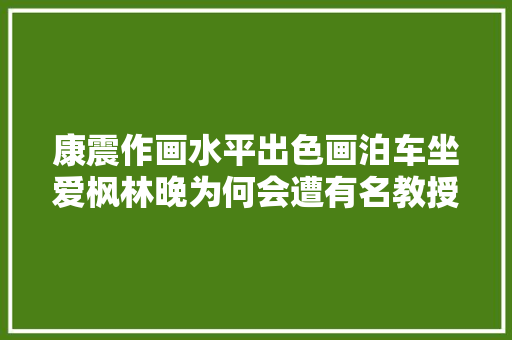 康震作画水平出色画泊车坐爱枫林晚为何会遭有名教授质疑