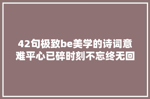 42句极致be美学的诗词意难平心已碎时刻不忘终无回响