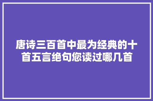 唐诗三百首中最为经典的十首五言绝句您读过哪几首