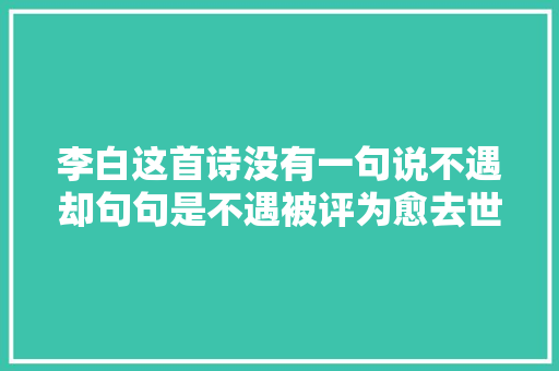 李白这首诗没有一句说不遇却句句是不遇被评为愈去世愈活