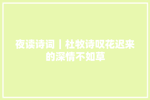 夜读诗词｜杜牧诗叹花迟来的深情不如草