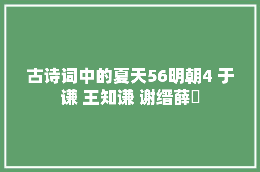 古诗词中的夏天56明朝4 于谦 王知谦 谢缙薛瑄