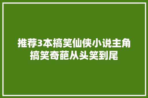 推荐3本搞笑仙侠小说主角搞笑奇葩从头笑到尾