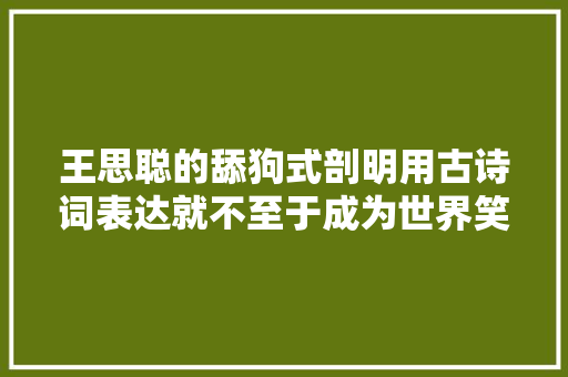 王思聪的舔狗式剖明用古诗词表达就不至于成为世界笑柄