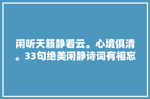 闲听天籁静看云。心境俱清。33句绝美闲静诗词有相忘于江湖之感