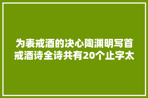 为表戒酒的决心陶渊明写首戒酒诗全诗共有20个止字太可爱了
