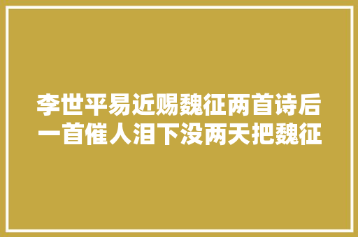 李世平易近赐魏征两首诗后一首催人泪下没两天把魏征掘墓毁棺