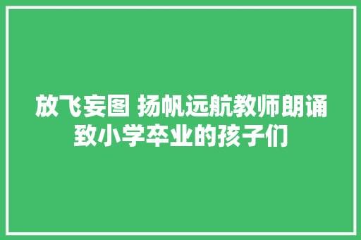 放飞妄图 扬帆远航教师朗诵致小学卒业的孩子们