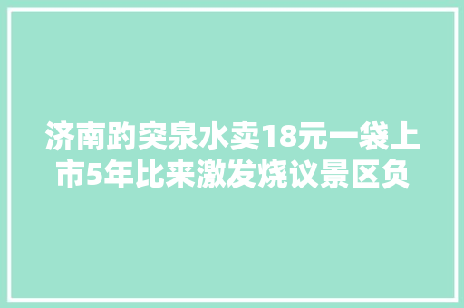 济南趵突泉水卖18元一袋上市5年比来激发烧议景区负责人卖的不是水是包装袋