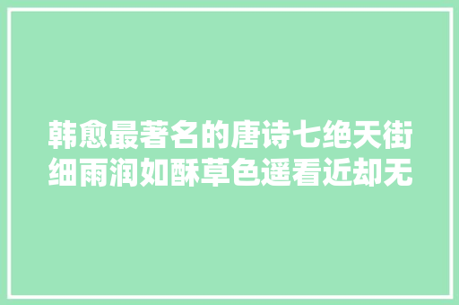 韩愈最著名的唐诗七绝天街细雨润如酥草色遥看近却无
