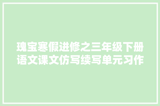 瑰宝寒假进修之三年级下册语文课文仿写续写单元习作日记