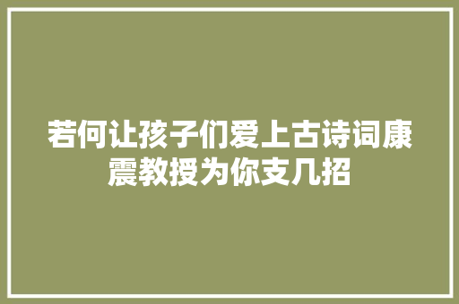 若何让孩子们爱上古诗词康震教授为你支几招