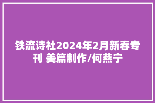 铁流诗社2024年2月新春专刊 美篇制作/何燕宁
