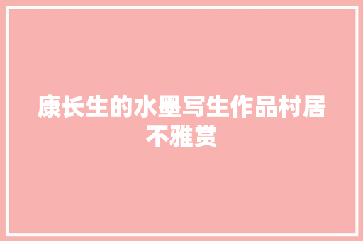 康长生的水墨写生作品村居不雅赏