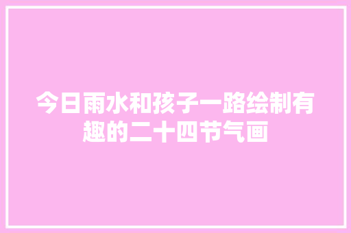 今日雨水和孩子一路绘制有趣的二十四节气画
