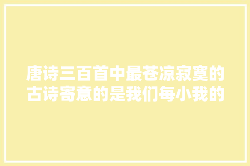 唐诗三百首中最苍凉寂寞的古诗寄意的是我们每小我的漂荡之苦
