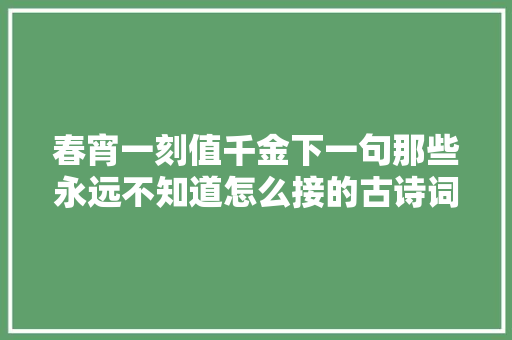 春宵一刻值千金下一句那些永远不知道怎么接的古诗词