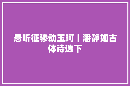 悬听征骖动玉珂｜潘静如古体诗选下