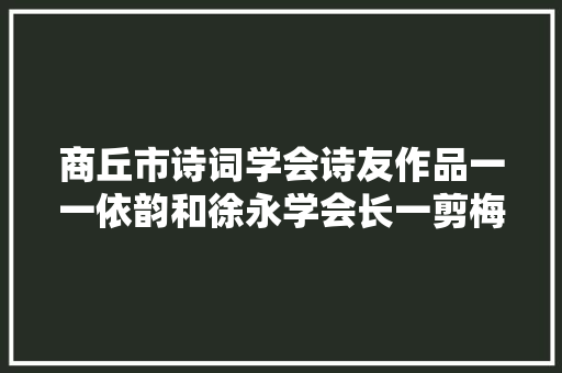商丘市诗词学会诗友作品一一依韵和徐永学会长一剪梅牛合集