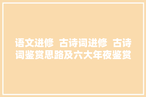 语文进修  古诗词进修  古诗词鉴赏思路及六大年夜鉴赏角度建议收藏