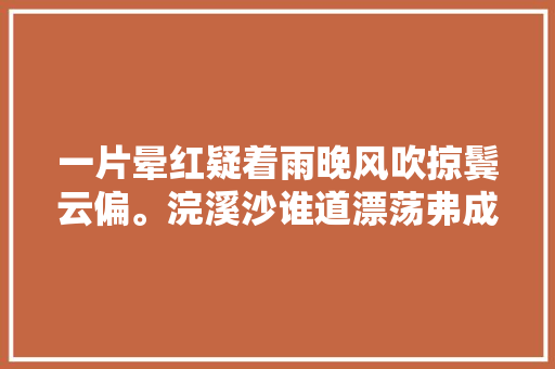 一片晕红疑着雨晚风吹掠鬓云偏。浣溪沙谁道漂荡弗成怜