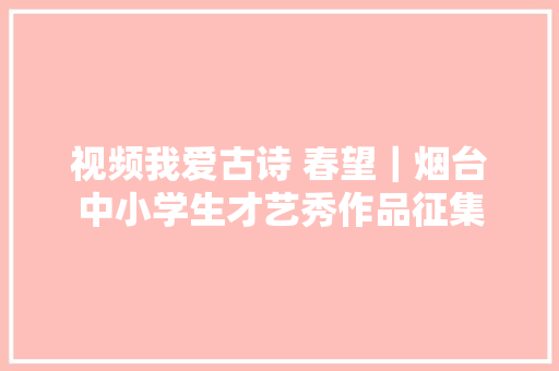 视频我爱古诗 春望｜烟台中小学生才艺秀作品征集