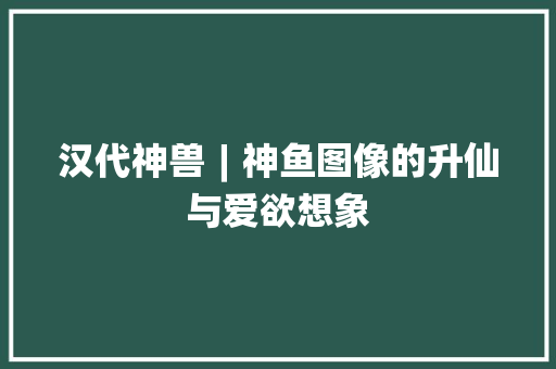 汉代神兽︱神鱼图像的升仙与爱欲想象