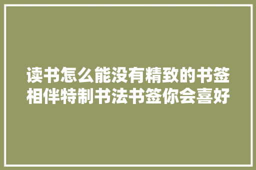 读书怎么能没有精致的书签相伴特制书法书签你会喜好吗