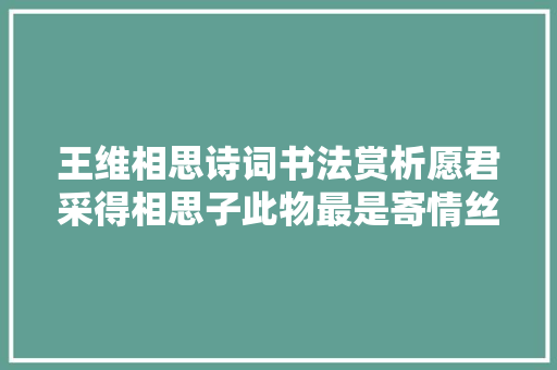 王维相思诗词书法赏析愿君采得相思子此物最是寄情丝