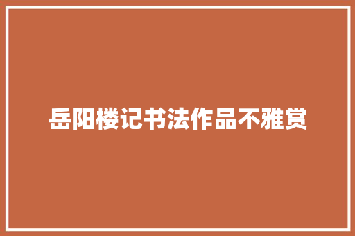 岳阳楼记书法作品不雅赏