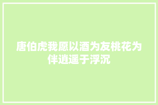 唐伯虎我愿以酒为友桃花为伴逍遥于浮沉