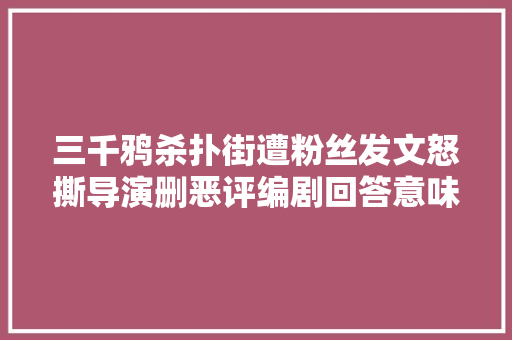 三千鸦杀扑街遭粉丝发文怒撕导演删恶评编剧回答意味深长