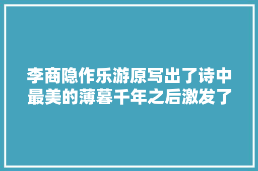 李商隐作乐游原写出了诗中最美的薄暮千年之后激发了争议