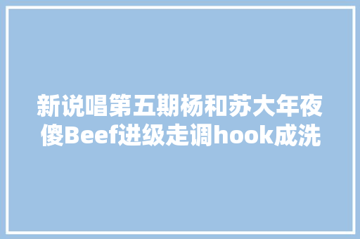 新说唱第五期杨和苏大年夜傻Beef进级走调hook成洗脑神曲