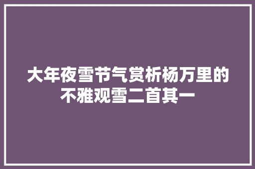 大年夜雪节气赏析杨万里的不雅观雪二首其一