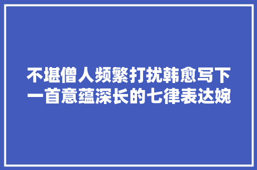 不堪僧人频繁打扰韩愈写下一首意蕴深长的七律表达婉拒之意