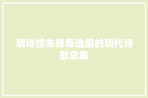 明诗综朱彝尊选编的明代诗歌总集