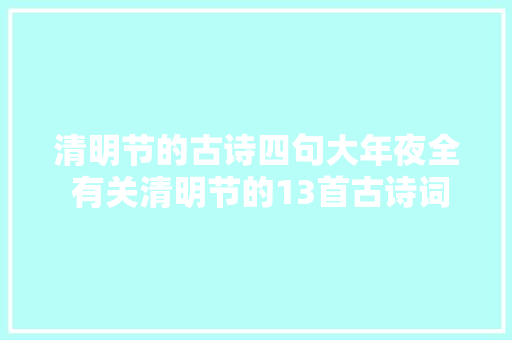 清明节的古诗四句大年夜全 有关清明节的13首古诗词经典诗句